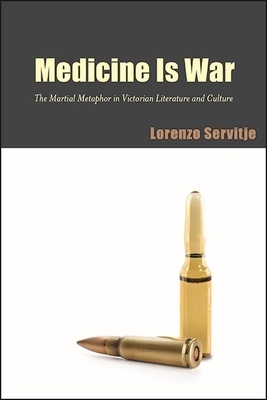 Medicine Is War: The Martial Metaphor in Victorian Literature and Culture by Lorenzo Servitje