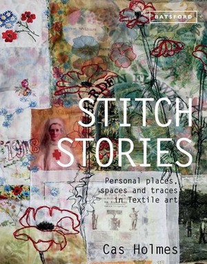 Stitch Stories: Personal Places, Spaces and Traces in Textile Art by Cas Holmes