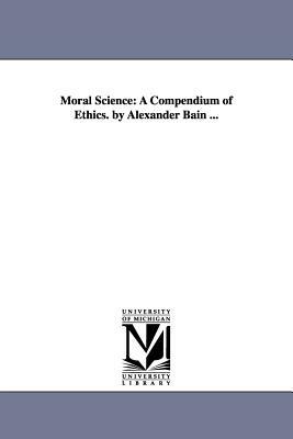 Moral Science: A Compendium of Ethics. by Alexander Bain ... by Alexander Bain