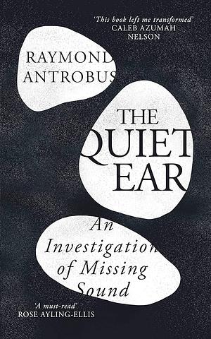 The Quiet Ear: An Investigation of Missing Sound by Raymond Antrobus