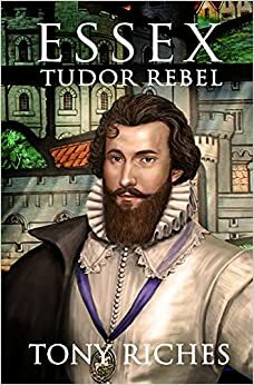 Essex: Tudor Rebel by Tony Riches