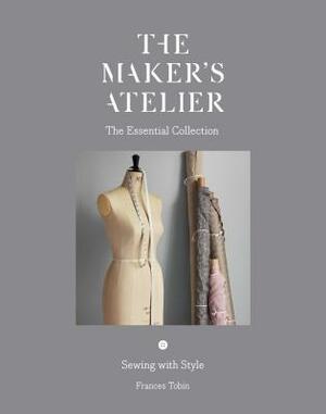 The Maker's Atelier: The Essential Collection: Sewing with Style by Frances Tobin