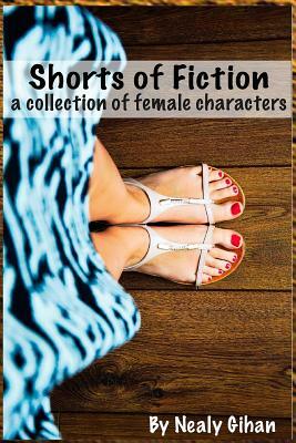 Shorts of Fiction: A Collection of Female Characters by Nealy Gihan