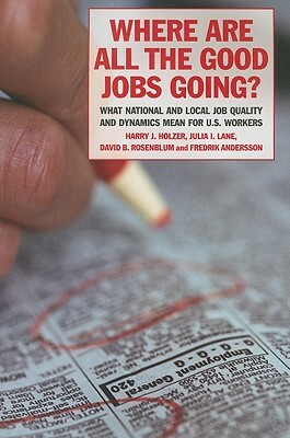 Where Are All the Good Jobs Going?: What National and Local Job Quality and Dynamics Mean for U.S. Workers by Harry J. Holzer, David B. Rosenblum, Julia I. Lane