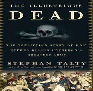 The Illustrious Dead: Napoleon, Typhus, and the Dream of World Conquest by Stephen Hoye, Stephan Talty