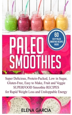 Paleo Smoothies: Super Delicious & Filling, Protein-Packed, Low in Sugar, Gluten-Free, Easy to Make, Fruit and Veggie Superfood Smoothi by Elena Garcia