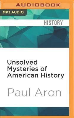 Unsolved Mysteries of American History: An Eye-Opening Journey Through 500 Years of Discoveries, Disappearances, and Baffling Events by Paul Aron