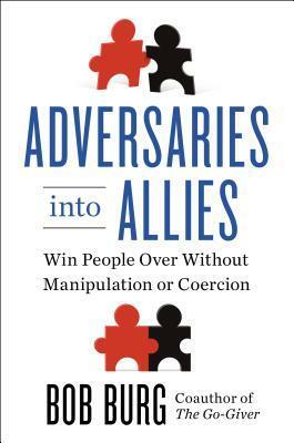 Adversaries into Allies: Win People Over Without Manipulation or Coercion by Bob Burg