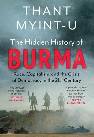The Hidden History of Burma: Race, Capitalism and the Crisis of Democracy in the 21st Century by Thant Myint-U