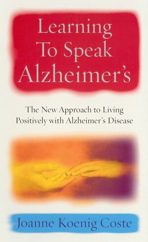 Learning To Speak Alzheimers: The new approach to living positively with Alzheimers Disease by Joanne Koenig Coste