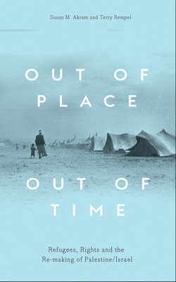 Out of Place, Out of Time: Refugees, Rights and the Re-Making of Palestine/Israel by Terry Rempel, Susan M. Akram