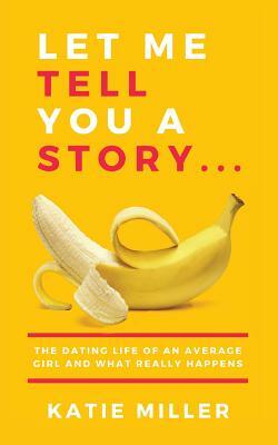 Let Me Tell You a Story...: The dating life of an average girl and what really happens by Katie Miller