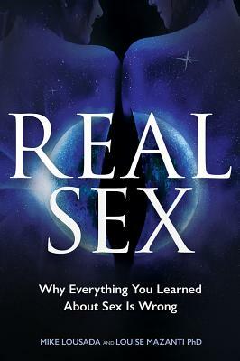 Real Sex: Why Everything You Learned About Sex Is Wrong by Mike Lousada, Louise Mazanti