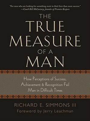 The True Measure of a Man: How Perceptions of Success, Achievement, & Recognition Fail Men in Difficult Times by Richard E. Simmons III