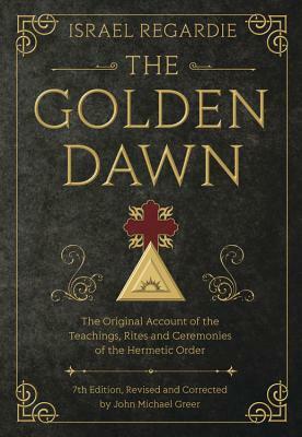 The Golden Dawn: The Original Account of the Teachings, Rites, and Ceremonies of the Hermetic Order by Israel Regardie, John Michael Greer