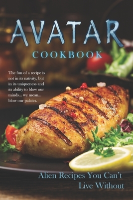 Avatar Cookbook - Alien Recipes You Can't Live Without: The fun of a recipe is not in its nativity, but in its uniqueness and its ability to blow our by Susan Gray