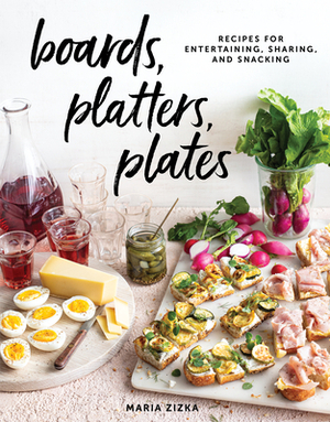 Boards, Platters, Plates: Recipes for Entertaining, Sharing, and Snacking by Maria Zizka