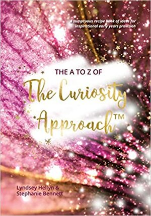 The A to Z of The Curiosity Approach™ - A sumptuous recipe book of ideas for inspirational early years provision by Lyndsey Hellyn, Stephanie Bennett