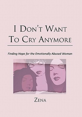 I Don't Want to Cry Anymore: Finding Hope for the Emotional Abused Woman by Zena