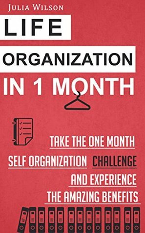 Life Organization In 1 Month: Take The One Month Self Organization Challenge And Experience The Amazing Benefits (Organizational Behavior, Organizational ... Hacks, Achievement, Self-Esteem, Goals) by Julia Wilson