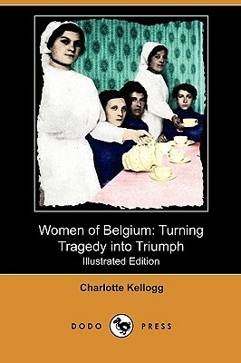 Women of Belgium: Turning Tragedy Into Triumph (Illustrated Edition) (Dodo Press) by Charlotte Kellogg
