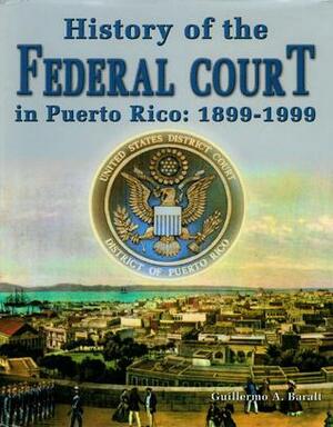 History of the Federal Court in Puerto Rico: 1899-1999 by Janis Palma, Andrés Palomares, Guillermo A. Baralt