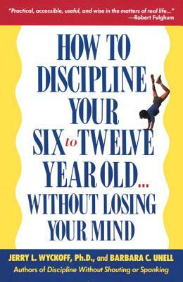 How to Discipline Your Six to Twelve Year Old . . . Without Losing Your Mind by Jerry Wyckoff, Barbara C. Unell
