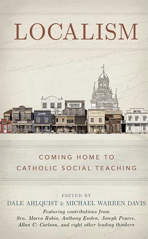 Localism: Coming Home to Catholic Social Teaching by Dale Ahlquist, Michael Warren Davis