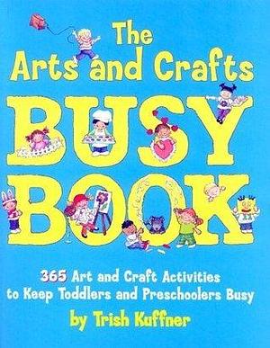 The Arts and Crafts Busy Book: 365 Art and Craft Activities to Keep Toddlers and Preschoolers Busy by Trish Kuffner, Trish Kuffner