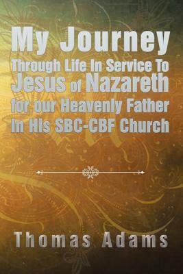 My Journey Through Life in Service to Jesus of Nazareth for Our Heavenly Father in His SBC-Cbf Church by Thomas Adams