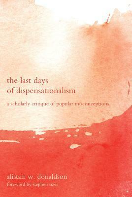 The Last Days of Dispensationalism: A Scholarly Critique Ofpopular Misconceptions by Stephen Sizer, Alistair W. Donaldson