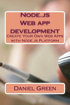Node.js Web app development: Create Your Own Web Apps with Node.js Platform by Daniel Green