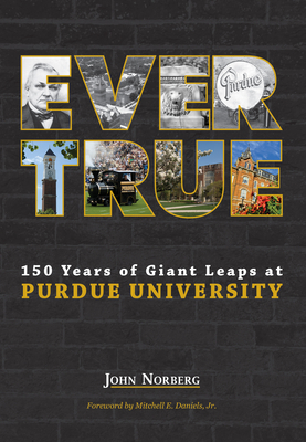 Ever True: 150 Years of Giant Leaps at Purdue University by John Norberg
