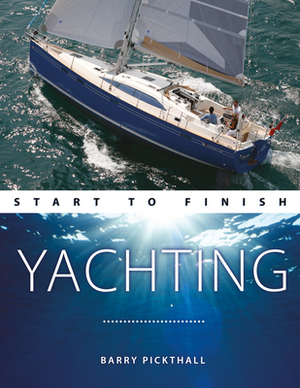 Yachting Start to Finish: From Beginner to Advanced: The Perfect Guide to Improving Your Yachting Skills by Barry Pickthall