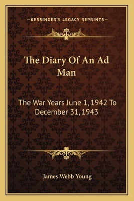 The Diary of an Ad Man: The War Years June 1, 1942 to December 31, 1943 by James Webb Young