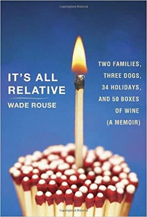 It's All Relative: Two Families, Three Dogs, 34 Holidays, and 50 Boxes of Wine by Wade Rouse