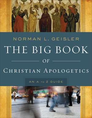 The Big Book of Christian Apologetics: An A to Z Guide by Norman L. Geisler