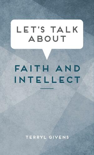 Let's Talk About Faith and Intellect by Terryl Givens
