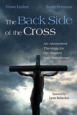 The Back Side of the Cross: An Atonement Theology for the Abused and Abandoned by Brent Peterson, Diane Leclerc, Lynn Bohecker