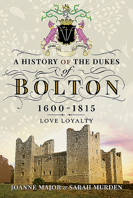 A History of the Dukes of Bolton 1600-1815: Love Loyalty by Joanne Major, Sarah Murden