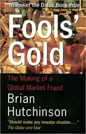 Fool's Gold : The Making Of A Global Market Fraud by Brian Hutchinson