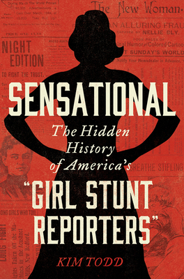 Sensational: The Hidden History of America's "Girl Stunt Reporters" by Kim Todd