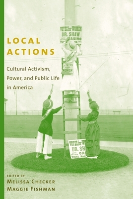 Local Actions: Cultural Activism, Power, and Public Life in America by Maggie Fishman, Melissa Checker