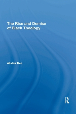 The Rise and Demise of Black Theology by Alistair Kee