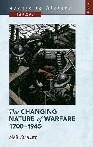 The Changing Nature of Warfare 1700-1945 by Neil Stewart