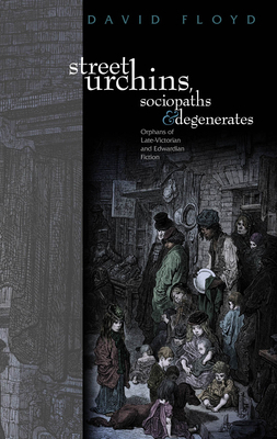 Street Urchins, Sociopaths and Degenerates: Orphans of Late-Victorian and Edwardian Fiction by David Floyd