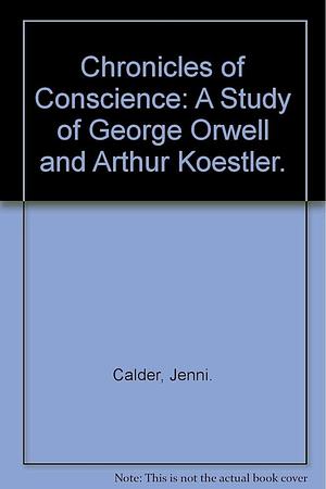 Chronicles of Conscience: A Study of George Orwell and Arthur Koestler by Jenni Calder