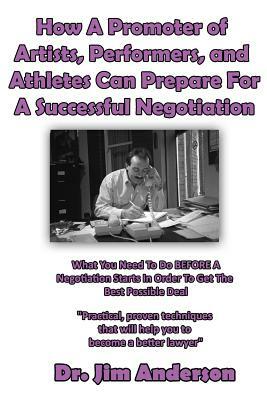 How A Promoter of Artists, Performers, and Athletes Can Prepare For A Successful: What You Need To Do BEFORE A Negotiation Starts In Order To Get The by Jim Anderson