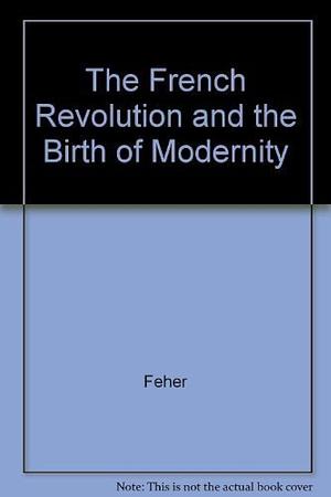 The French Revolution and the Birth of Modernity by Ferenc Fehér
