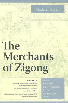 The Merchants of Zigong: Industrial Entrepreneurship in Early Modern China by Madeleine Zelin